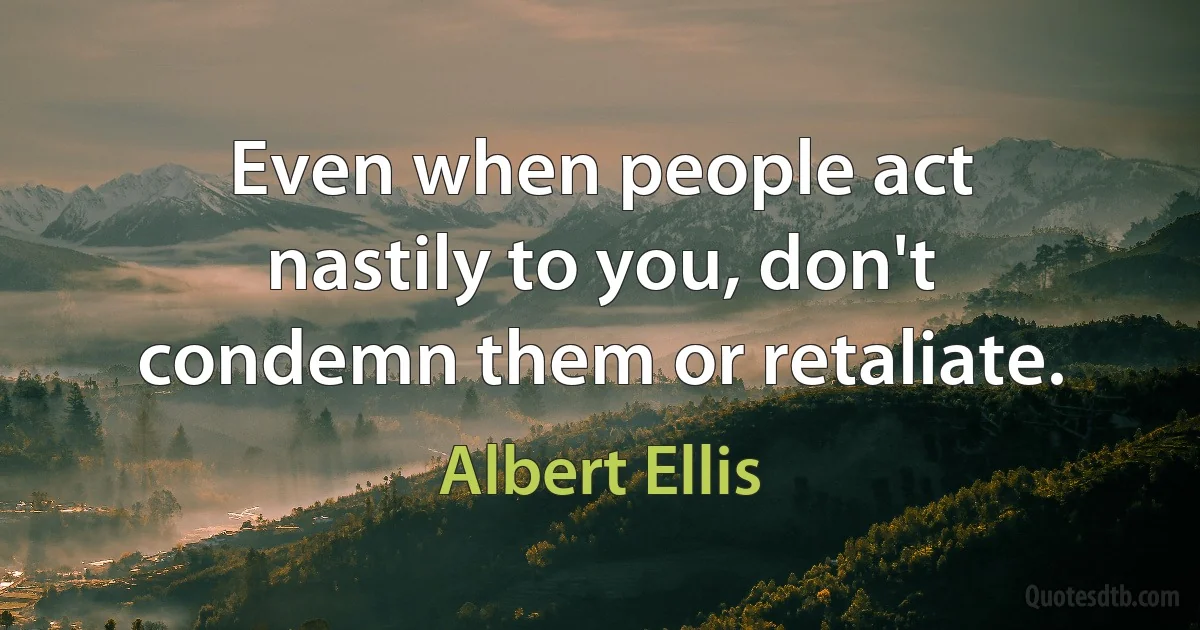 Even when people act nastily to you, don't condemn them or retaliate. (Albert Ellis)