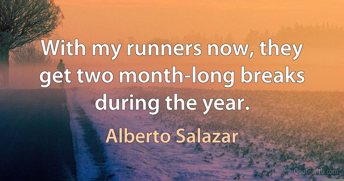 With my runners now, they get two month-long breaks during the year. (Alberto Salazar)