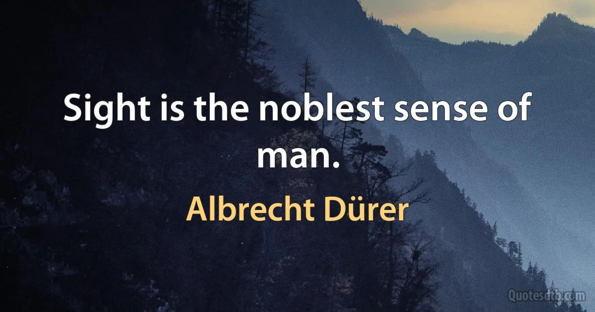 Sight is the noblest sense of man. (Albrecht Dürer)