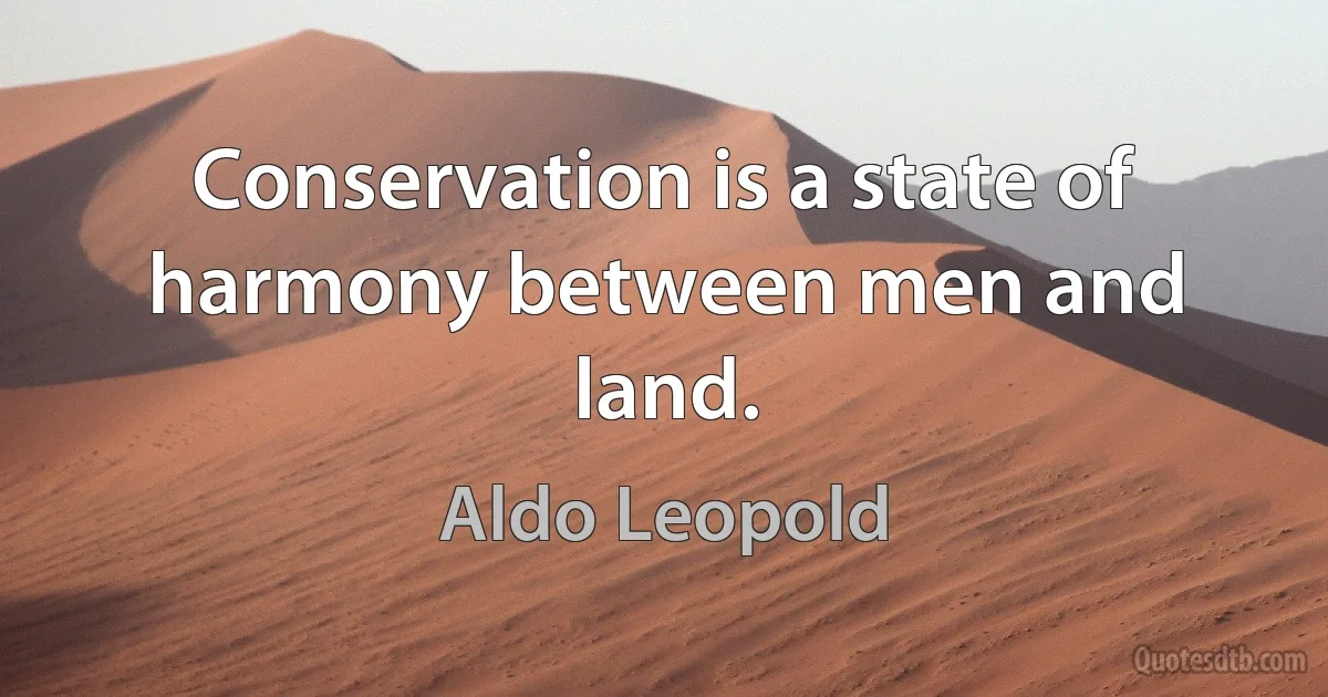 Conservation is a state of harmony between men and land. (Aldo Leopold)