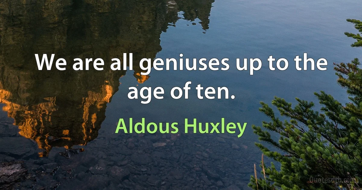 We are all geniuses up to the age of ten. (Aldous Huxley)