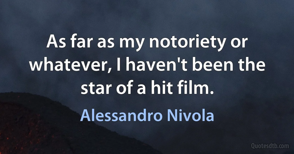 As far as my notoriety or whatever, I haven't been the star of a hit film. (Alessandro Nivola)