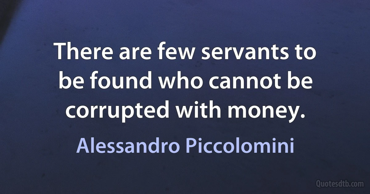 There are few servants to be found who cannot be corrupted with money. (Alessandro Piccolomini)