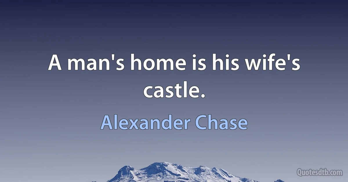 A man's home is his wife's castle. (Alexander Chase)