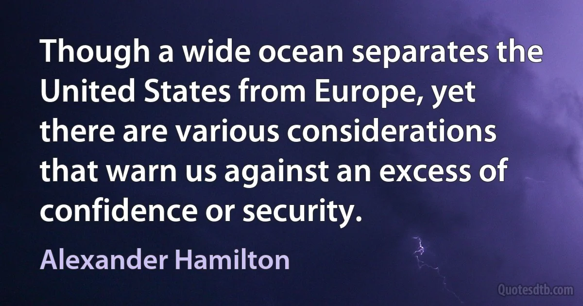 Though a wide ocean separates the United States from Europe, yet there are various considerations that warn us against an excess of confidence or security. (Alexander Hamilton)