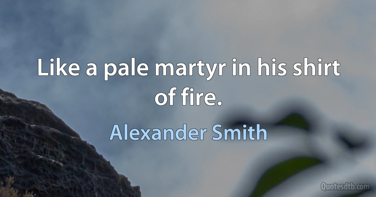 Like a pale martyr in his shirt of fire. (Alexander Smith)