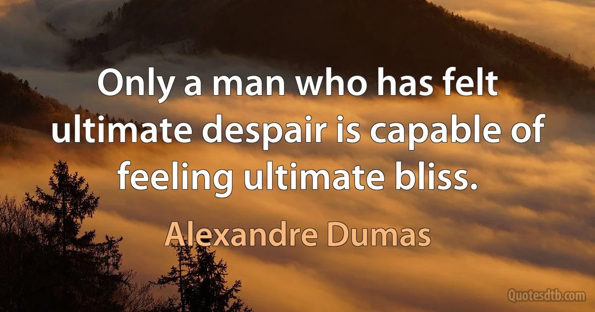 Only a man who has felt ultimate despair is capable of feeling ultimate bliss. (Alexandre Dumas)