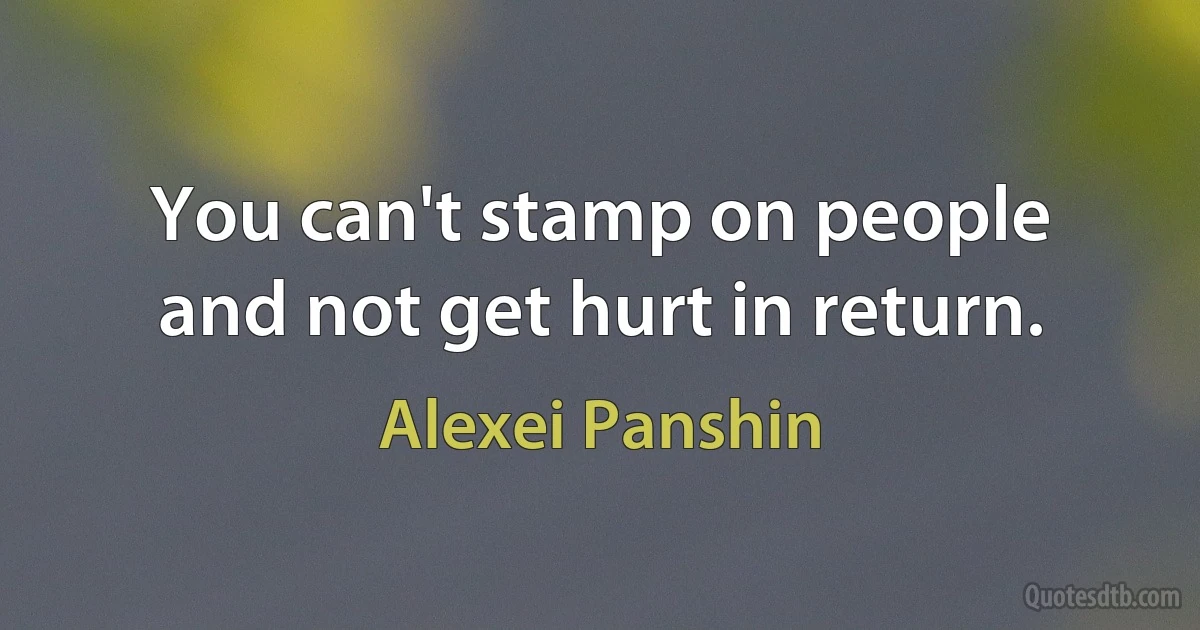 You can't stamp on people and not get hurt in return. (Alexei Panshin)