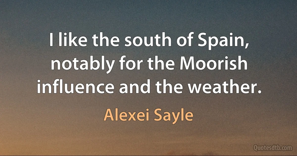 I like the south of Spain, notably for the Moorish influence and the weather. (Alexei Sayle)