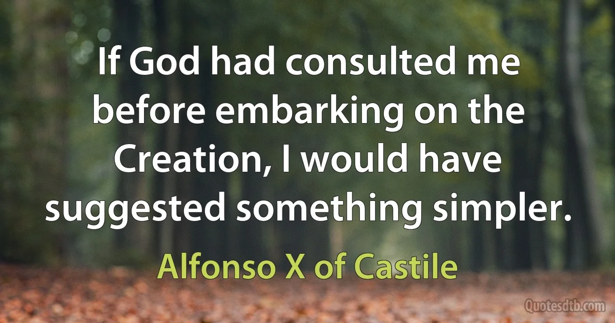 If God had consulted me before embarking on the Creation, I would have suggested something simpler. (Alfonso X of Castile)