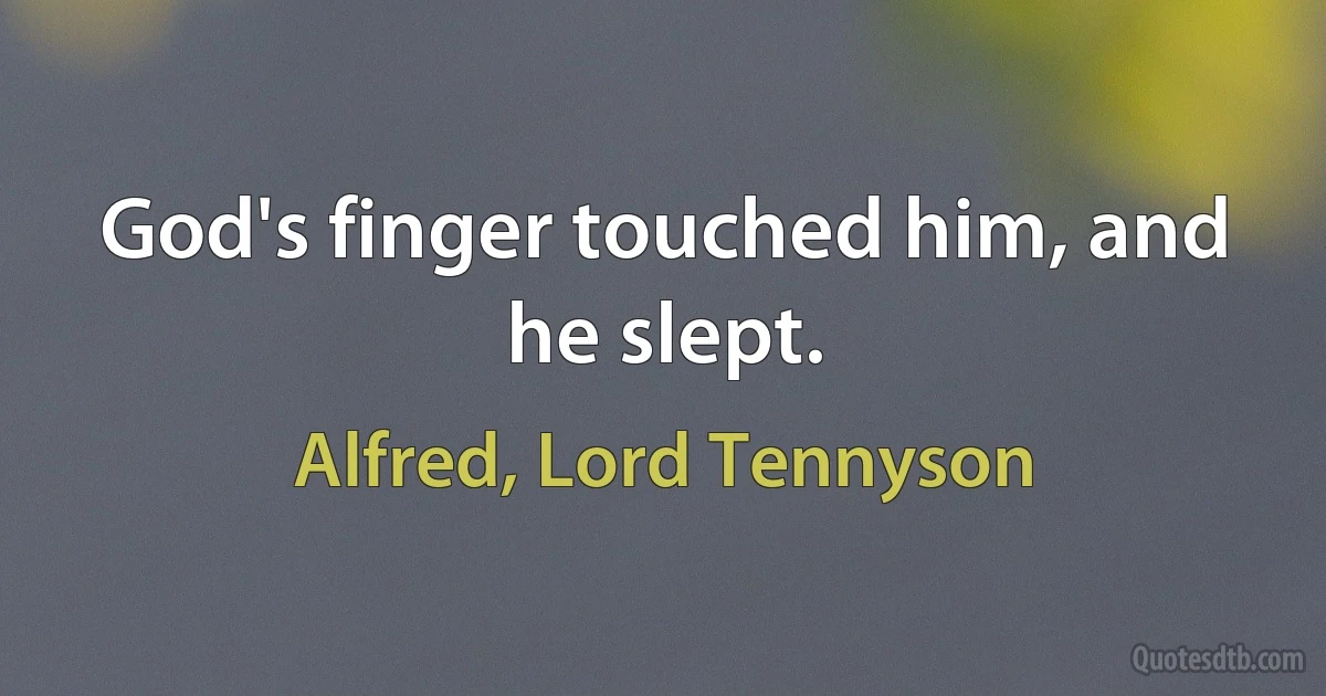 God's finger touched him, and he slept. (Alfred, Lord Tennyson)