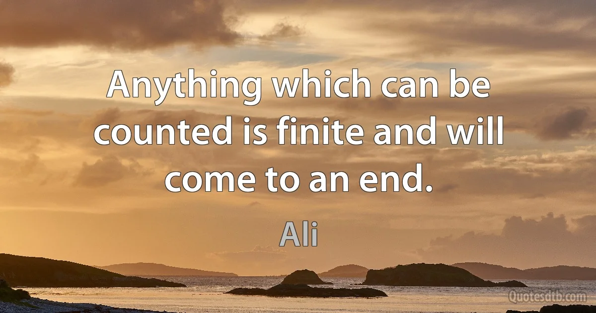 Anything which can be counted is finite and will come to an end. (Ali)