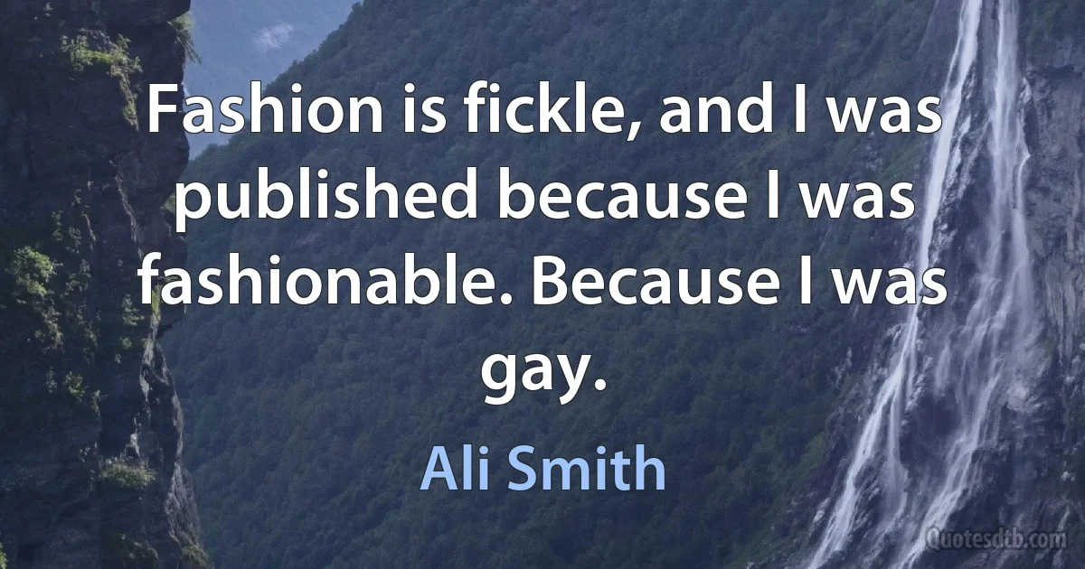 Fashion is fickle, and I was published because I was fashionable. Because I was gay. (Ali Smith)