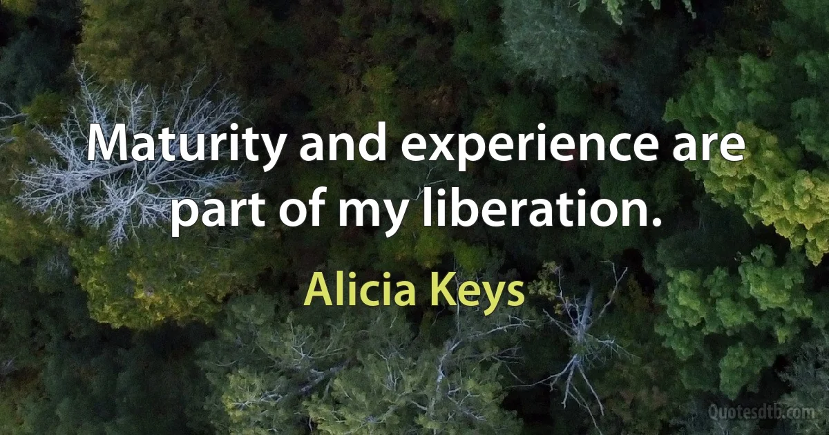 Maturity and experience are part of my liberation. (Alicia Keys)