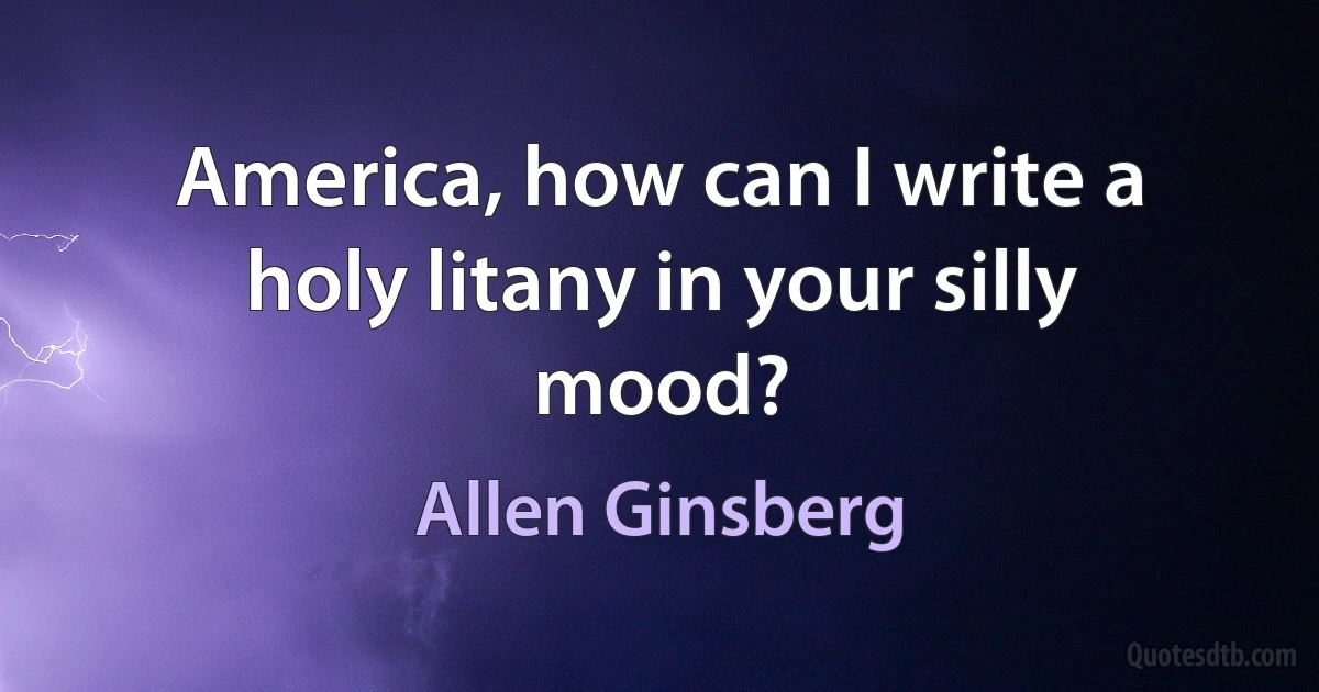 America, how can I write a holy litany in your silly mood? (Allen Ginsberg)