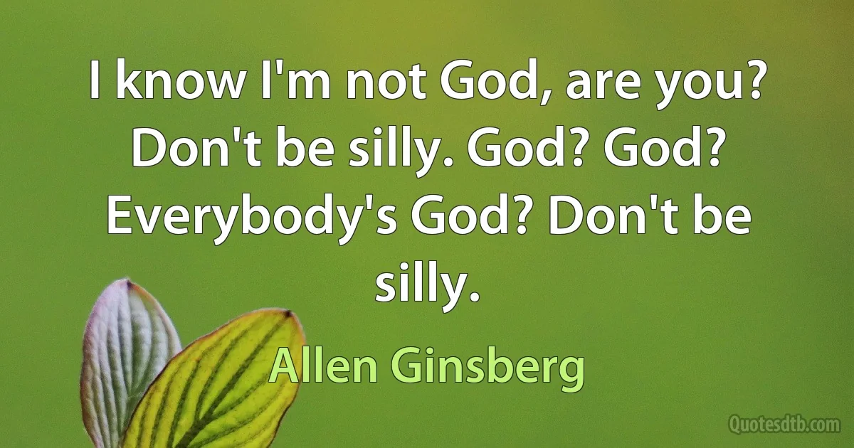 I know I'm not God, are you? Don't be silly. God? God? Everybody's God? Don't be silly. (Allen Ginsberg)