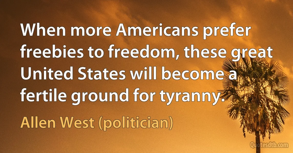 When more Americans prefer freebies to freedom, these great United States will become a fertile ground for tyranny. (Allen West (politician))