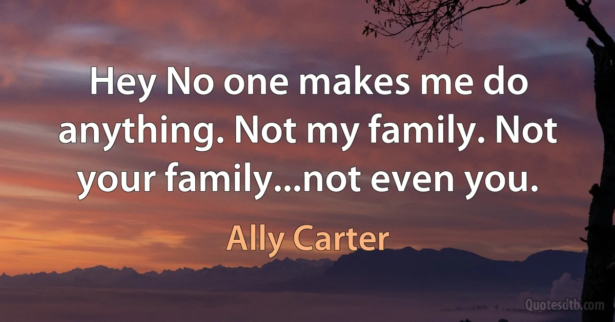 Hey No one makes me do anything. Not my family. Not your family...not even you. (Ally Carter)