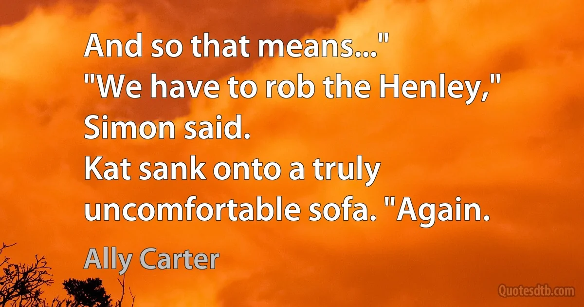 And so that means..."
"We have to rob the Henley," Simon said.
Kat sank onto a truly uncomfortable sofa. "Again. (Ally Carter)