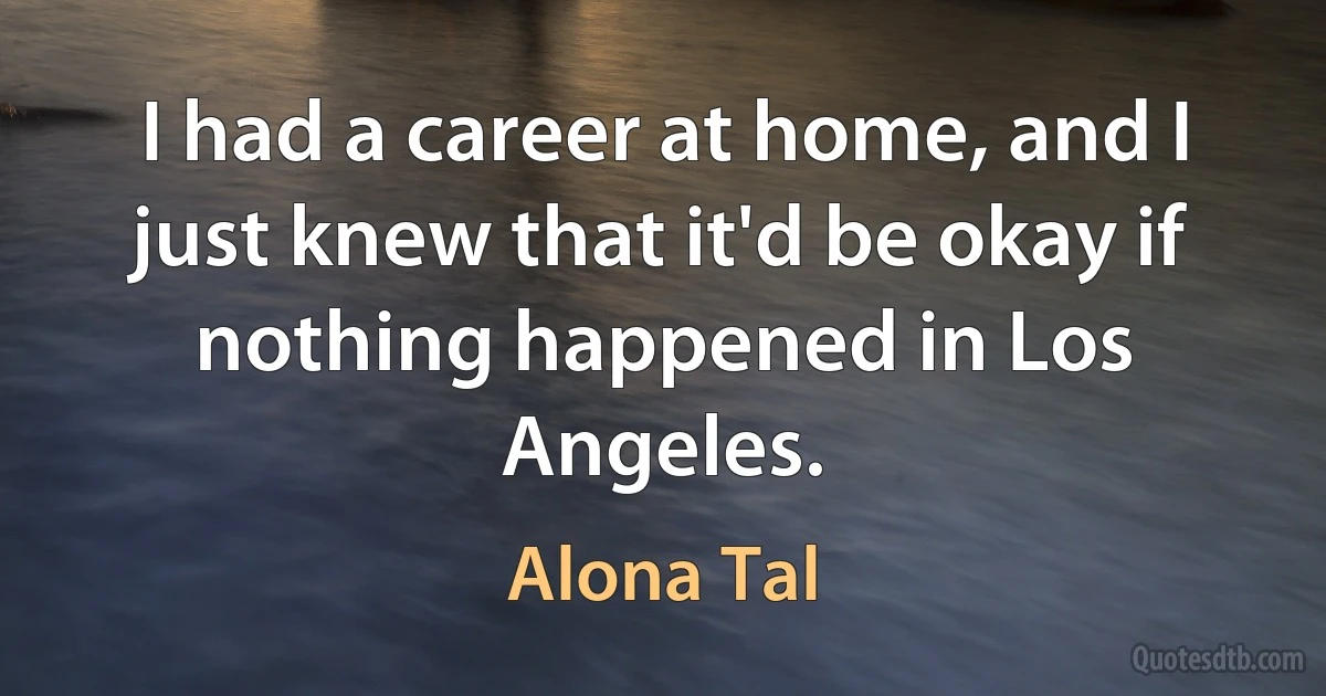 I had a career at home, and I just knew that it'd be okay if nothing happened in Los Angeles. (Alona Tal)