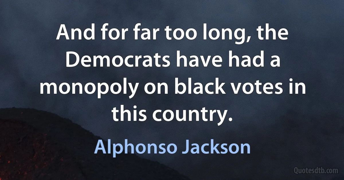 And for far too long, the Democrats have had a monopoly on black votes in this country. (Alphonso Jackson)