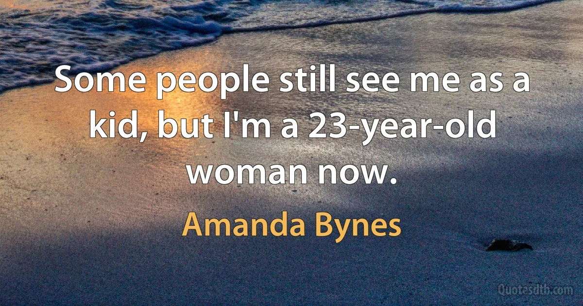 Some people still see me as a kid, but I'm a 23-year-old woman now. (Amanda Bynes)