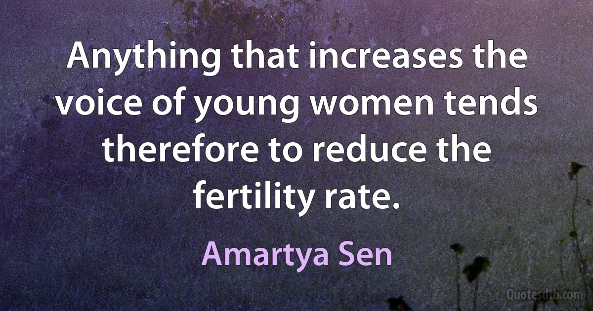 Anything that increases the voice of young women tends therefore to reduce the fertility rate. (Amartya Sen)