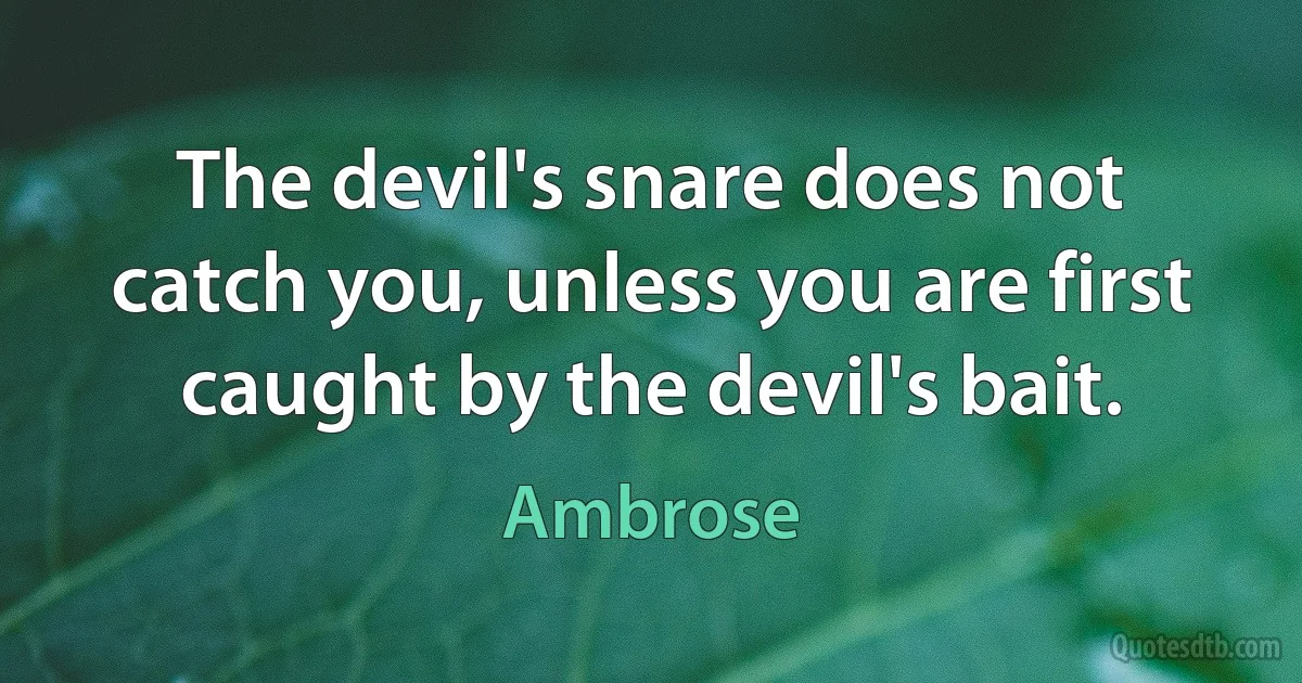 The devil's snare does not catch you, unless you are first caught by the devil's bait. (Ambrose)