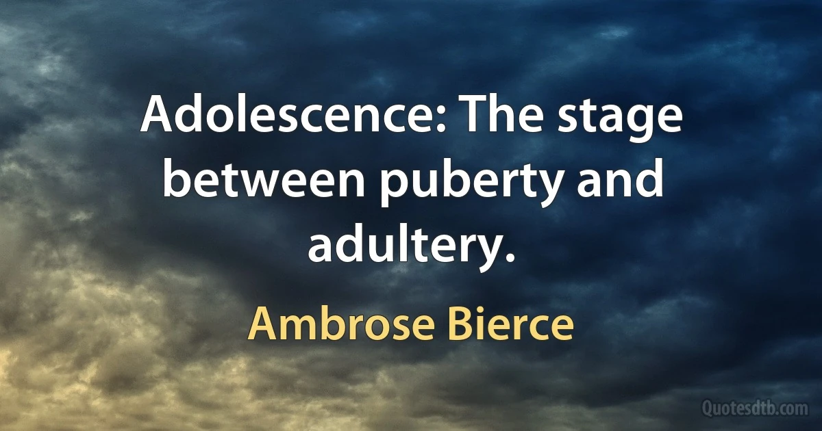 Adolescence: The stage between puberty and adultery. (Ambrose Bierce)