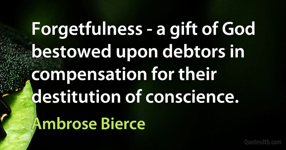 Forgetfulness - a gift of God bestowed upon debtors in compensation for their destitution of conscience. (Ambrose Bierce)