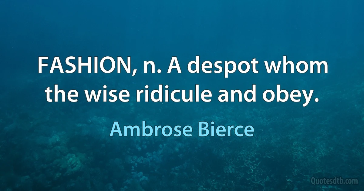 FASHION, n. A despot whom the wise ridicule and obey. (Ambrose Bierce)