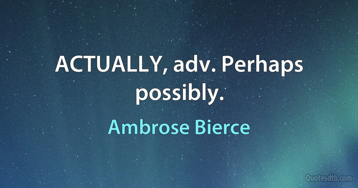 ACTUALLY, adv. Perhaps possibly. (Ambrose Bierce)