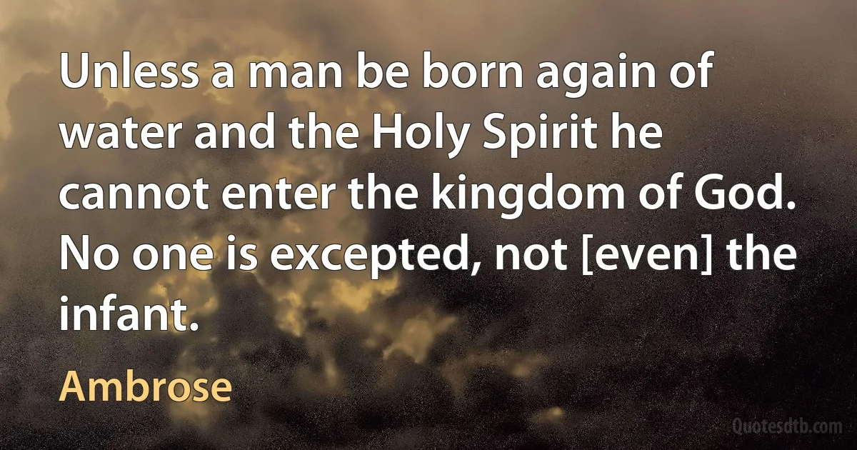 Unless a man be born again of water and the Holy Spirit he cannot enter the kingdom of God. No one is excepted, not [even] the infant. (Ambrose)