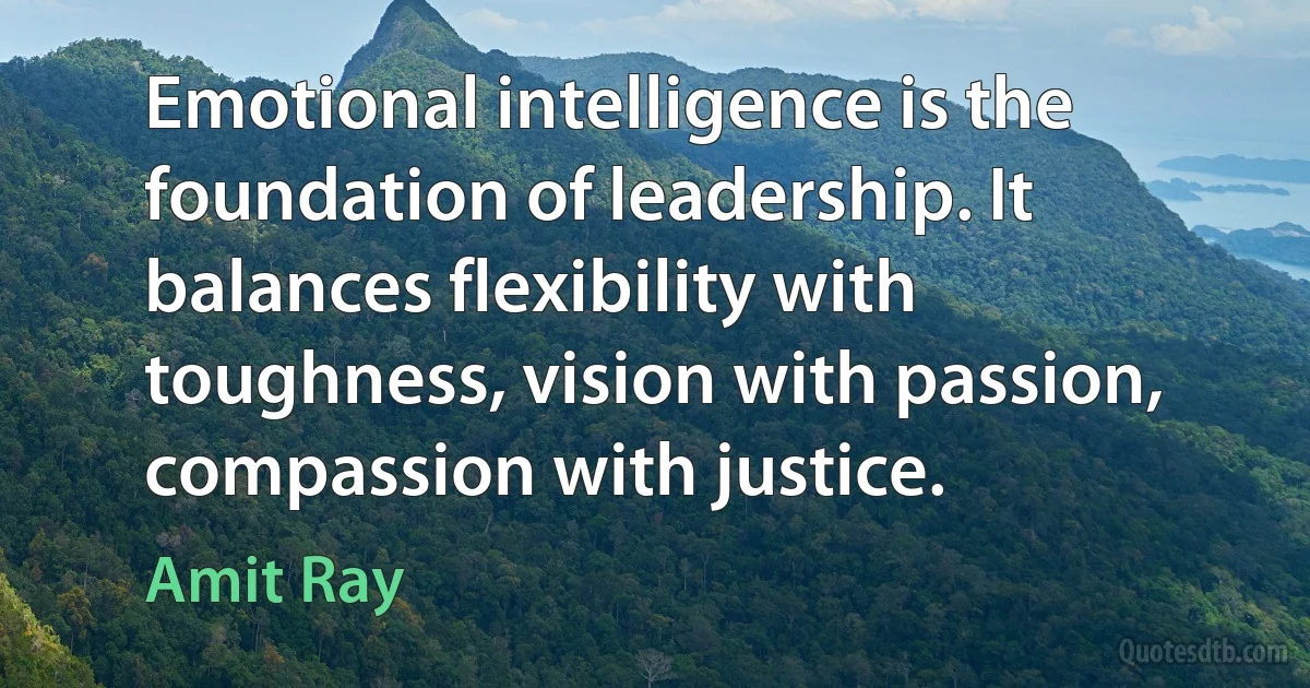 Emotional intelligence is the foundation of leadership. It balances flexibility with toughness, vision with passion, compassion with justice. (Amit Ray)