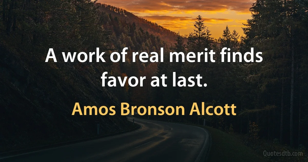 A work of real merit finds favor at last. (Amos Bronson Alcott)