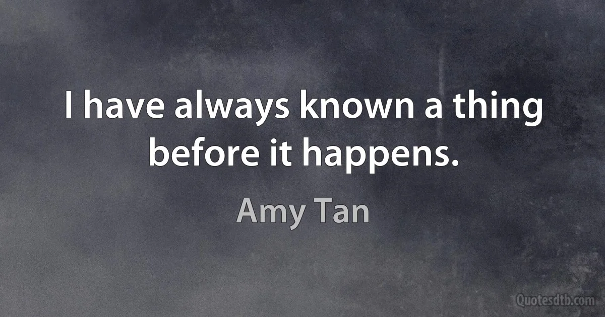 I have always known a thing before it happens. (Amy Tan)