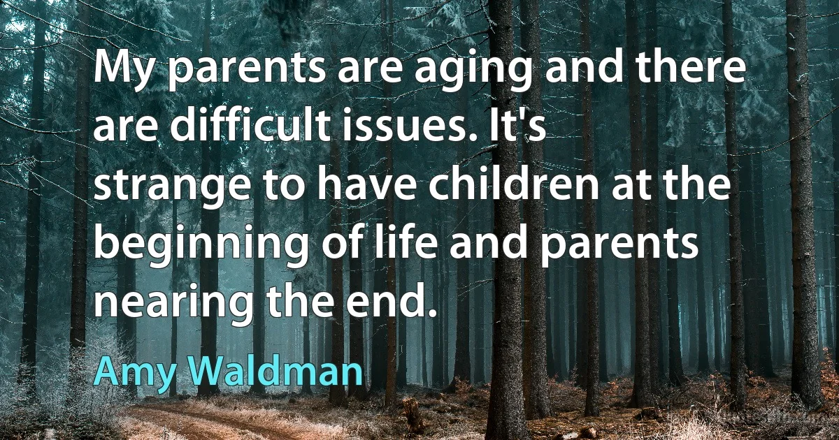 My parents are aging and there are difficult issues. It's strange to have children at the beginning of life and parents nearing the end. (Amy Waldman)