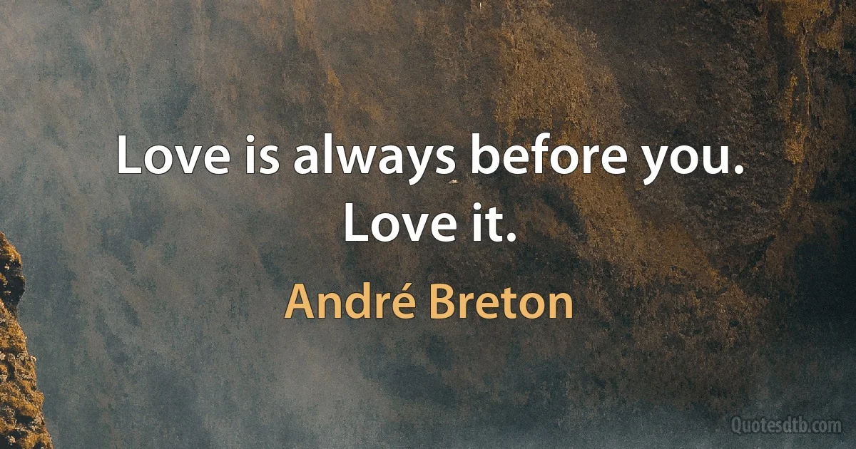 Love is always before you. Love it. (André Breton)