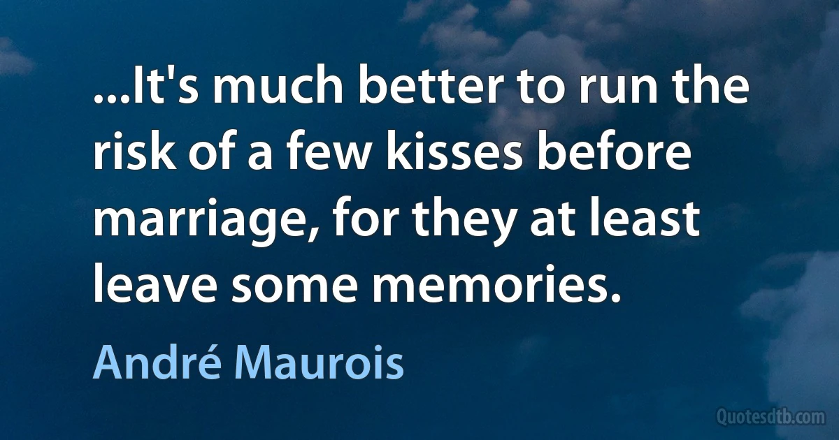 ...It's much better to run the risk of a few kisses before marriage, for they at least leave some memories. (André Maurois)