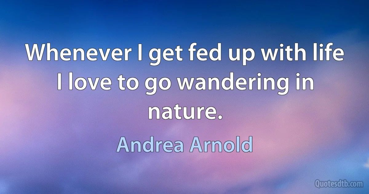 Whenever I get fed up with life I love to go wandering in nature. (Andrea Arnold)