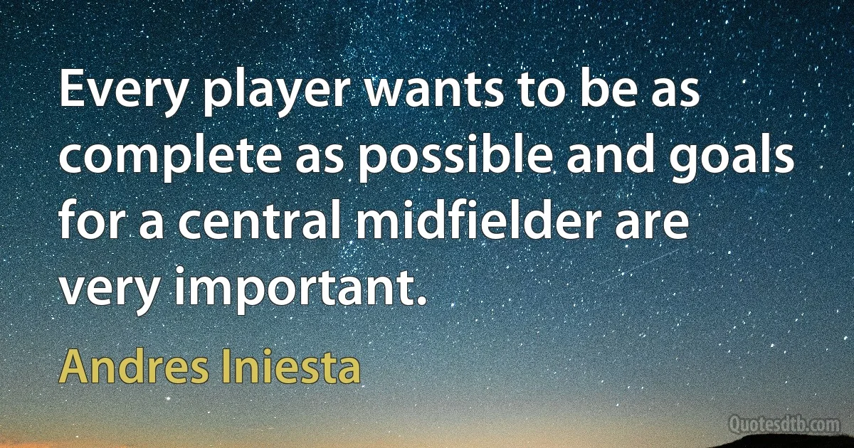 Every player wants to be as complete as possible and goals for a central midfielder are very important. (Andres Iniesta)