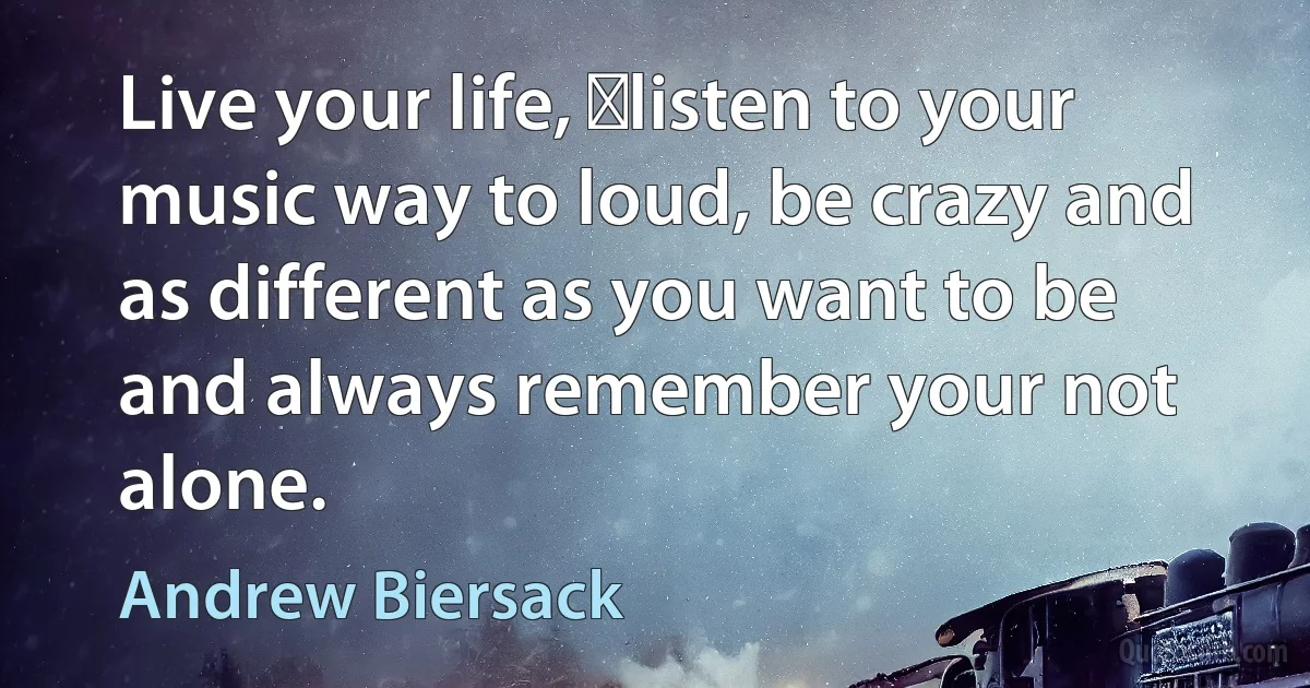 Live your life, ﻿listen to your music way to loud, be crazy and as different as you want to be and always remember your not alone. (Andrew Biersack)