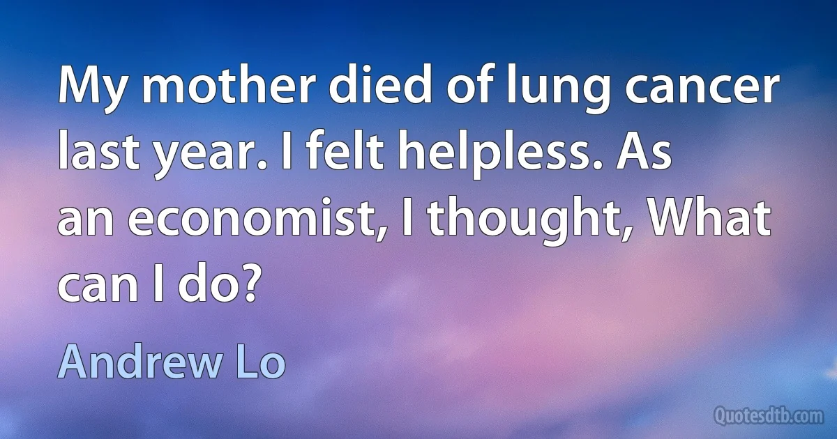 My mother died of lung cancer last year. I felt helpless. As an economist, I thought, What can I do? (Andrew Lo)