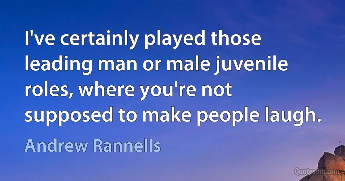 I've certainly played those leading man or male juvenile roles, where you're not supposed to make people laugh. (Andrew Rannells)