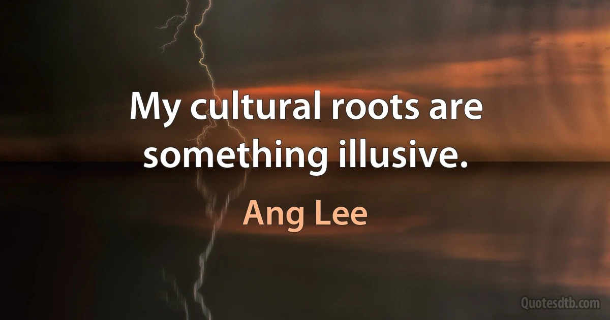 My cultural roots are something illusive. (Ang Lee)