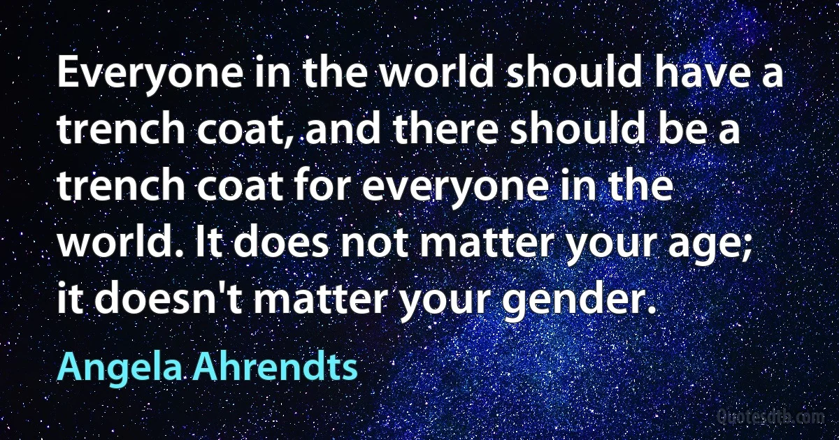 Everyone in the world should have a trench coat, and there should be a trench coat for everyone in the world. It does not matter your age; it doesn't matter your gender. (Angela Ahrendts)