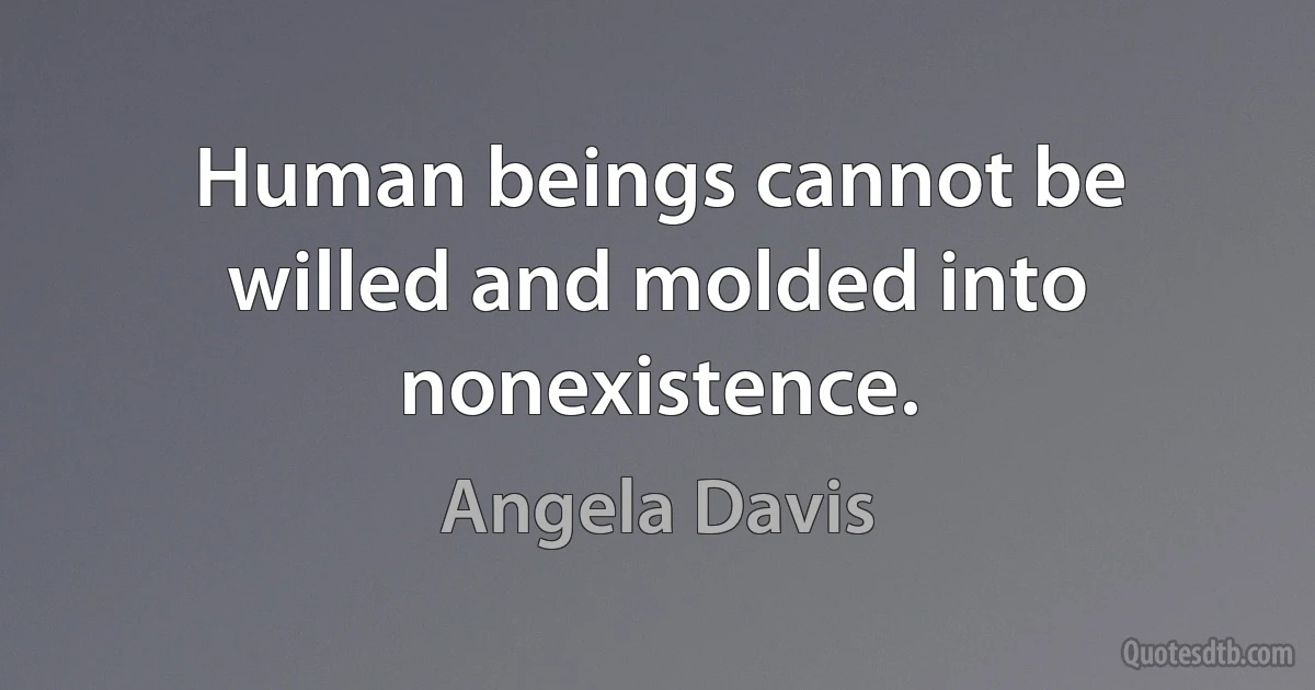 Human beings cannot be willed and molded into nonexistence. (Angela Davis)