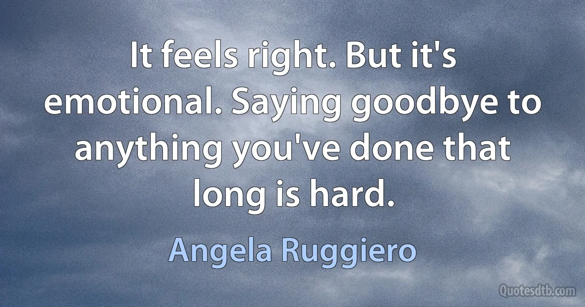 It feels right. But it's emotional. Saying goodbye to anything you've done that long is hard. (Angela Ruggiero)