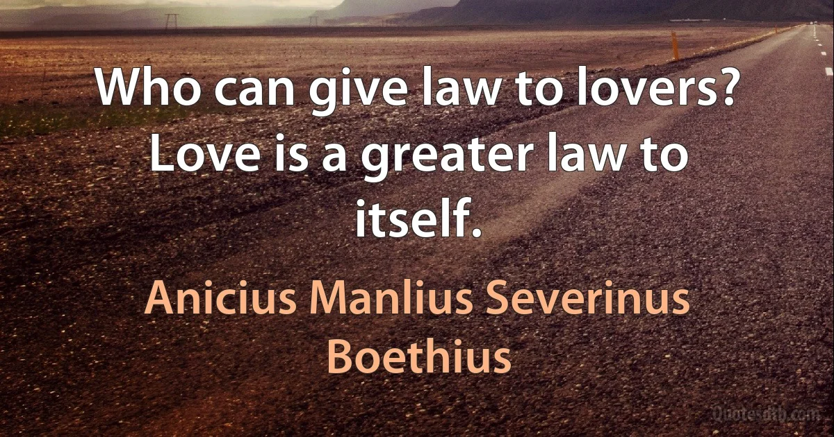 Who can give law to lovers? Love is a greater law to itself. (Anicius Manlius Severinus Boethius)