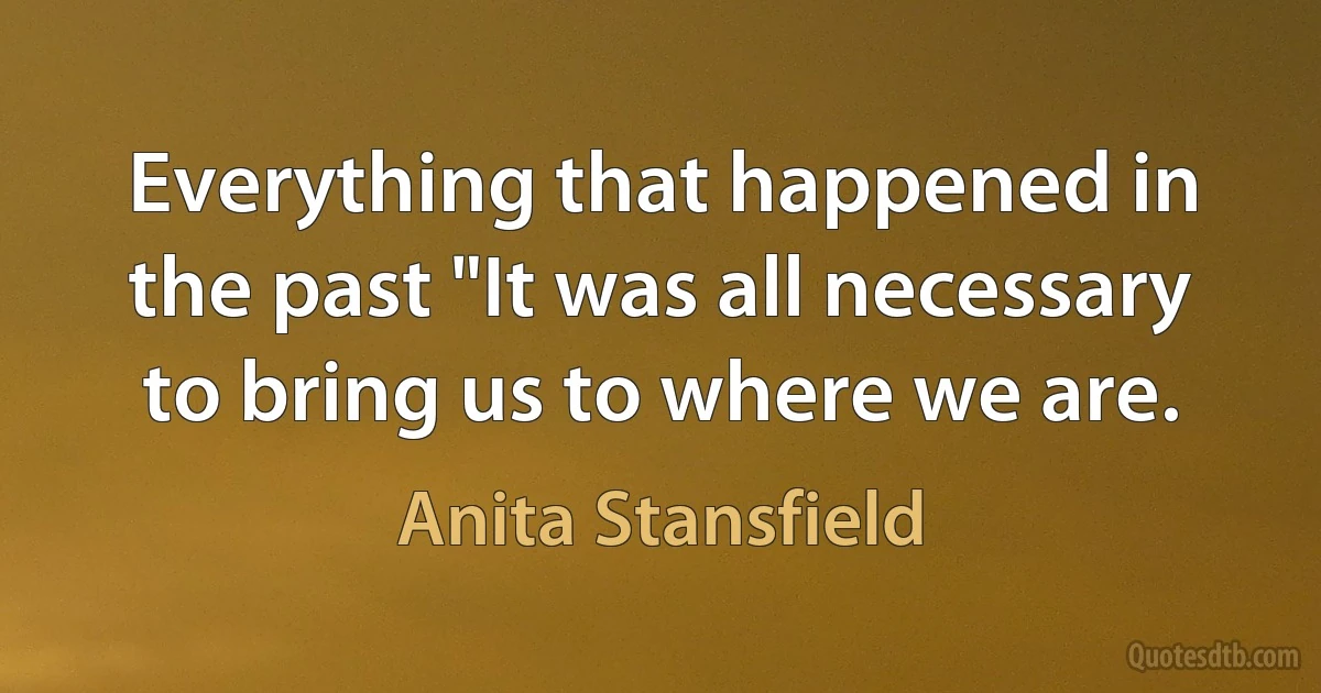 Everything that happened in the past "It was all necessary to bring us to where we are. (Anita Stansfield)